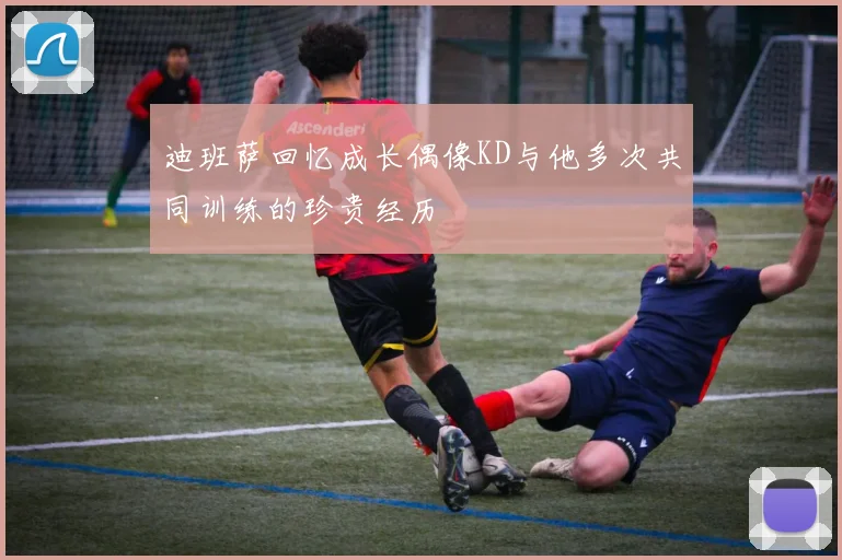 迪班萨回忆成长偶像KD与他多次共同训练的珍贵经历
