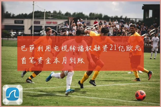 巴萨利用电视转播权融资21亿欧元首笔资金本月到账