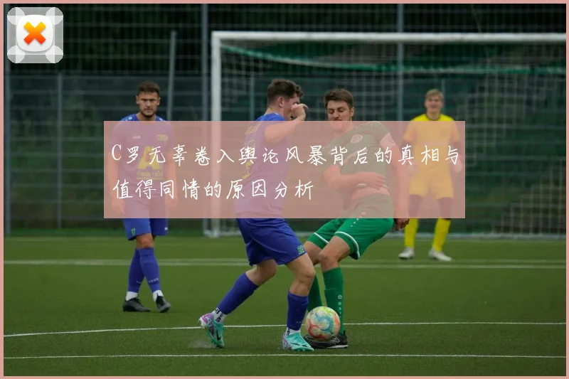 C罗无辜卷入舆论风暴背后的真相与值得同情的原因分析