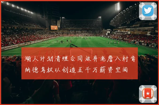 湖人计划清理合同放弃老詹八村肯纳德鸟权以创造五千万薪资空间
