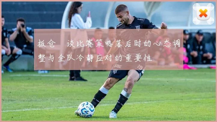 板仓滉谈比赛策略落后时的心态调整与全队冷静应对的重要性