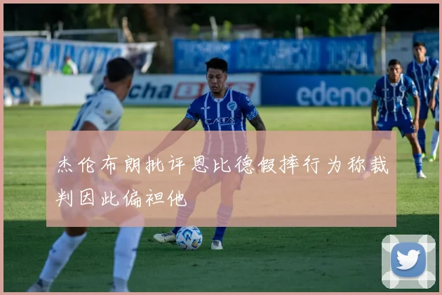 杰伦布朗批评恩比德假摔行为称裁判因此偏袒他