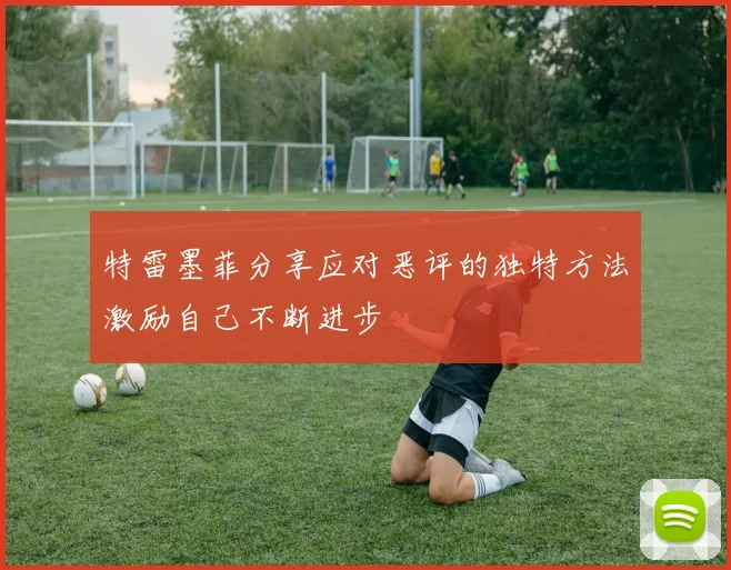 特雷墨菲分享应对恶评的独特方法激励自己不断进步