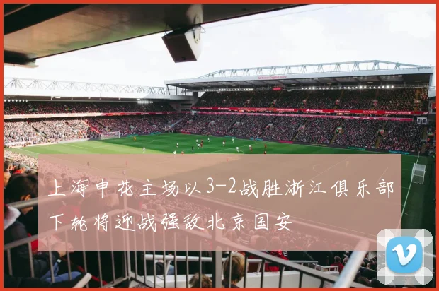 上海申花主场以3-2战胜浙江俱乐部下轮将迎战强敌北京国安