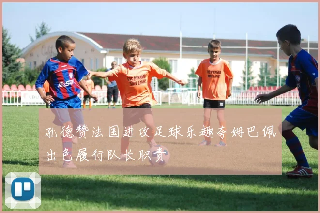 孔德赞法国进攻足球乐趣夸姆巴佩出色履行队长职责