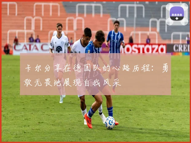 卡尔分享在德国队的心路历程：勇敢无畏地展现自我风采