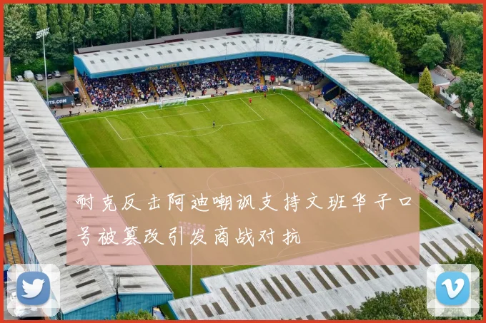 耐克反击阿迪嘲讽支持文班华子口号被篡改引发商战对抗