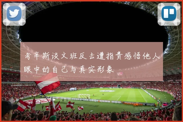 考辛斯谈文班反击遭指责感悟他人眼中的自己与真实形象