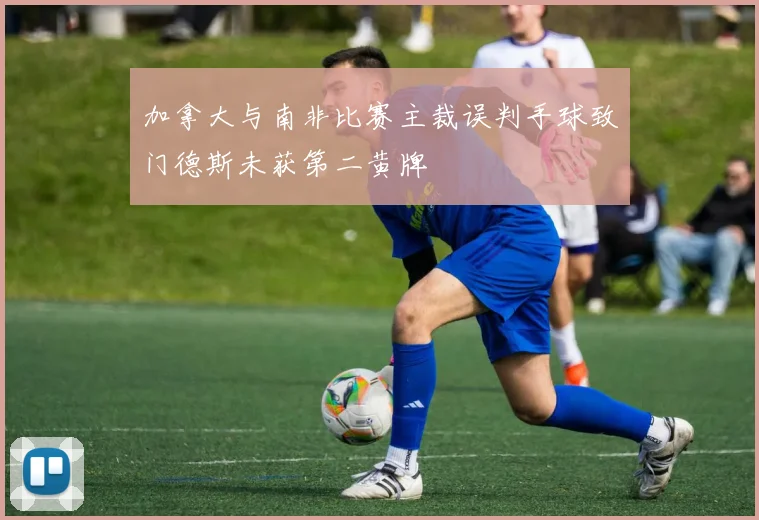 加拿大与南非比赛主裁误判手球致门德斯未获第二黄牌