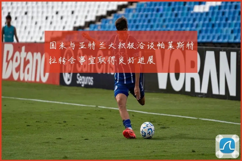 国米与亚特兰大积极洽谈帕莱斯特拉转会事宜取得良好进展