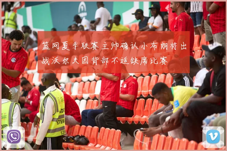 篮网夏季联赛主帅确认小布朗将出战沃尔夫因背部不适缺席比赛
