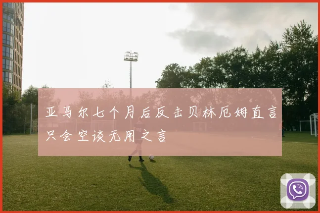 亚马尔七个月后反击贝林厄姆直言只会空谈无用之言