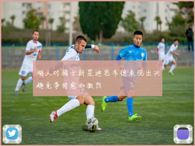 湖人对骑士新星迪恩韦德表现出兴趣竞争将愈加激烈