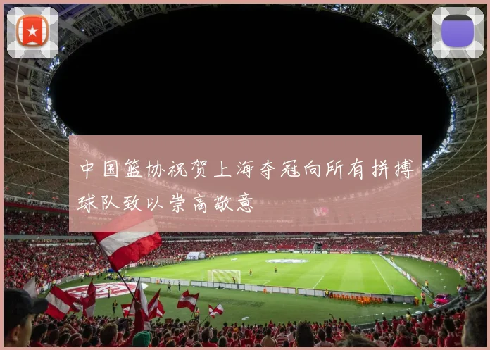 中国篮协祝贺上海夺冠向所有拼搏球队致以崇高敬意