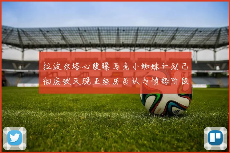 拉波尔塔心腹曝马竞小蜘蛛计划已彻底破灭现正经历否认与愤怒阶段