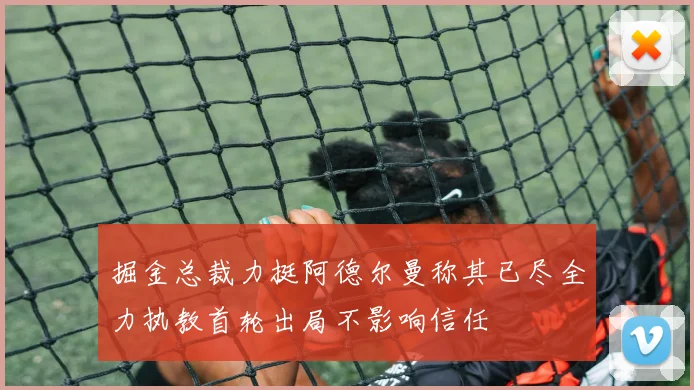 掘金总裁力挺阿德尔曼称其已尽全力执教首轮出局不影响信任