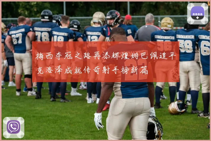 梅西夺冠之路再添辉煌姆巴佩追平克洛泽成就传奇射手榜新篇